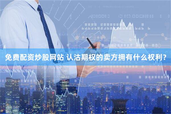 免费配资炒股网站 认沽期权的卖方拥有什么权利？