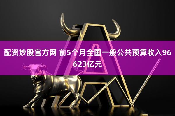 配资炒股官方网 前5个月全国一般公共预算收入96623亿元