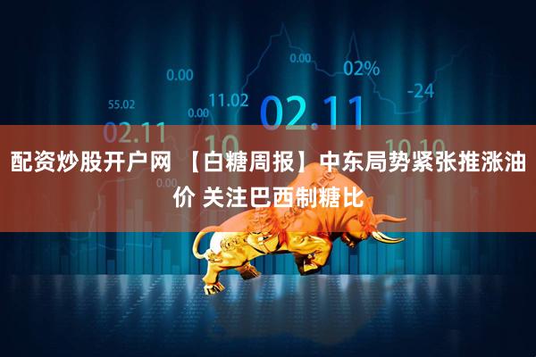 配资炒股开户网 【白糖周报】中东局势紧张推涨油价 关注巴西制糖比