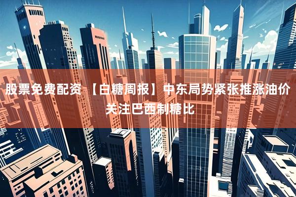 股票免费配资 【白糖周报】中东局势紧张推涨油价 关注巴西制糖比