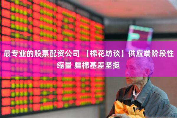 最专业的股票配资公司 【棉花纺谈】供应端阶段性缩量 疆棉基差坚挺