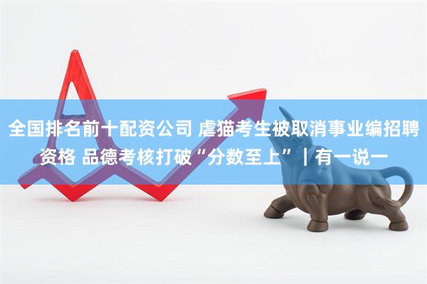 全国排名前十配资公司 虐猫考生被取消事业编招聘资格 品德考核打破“分数至上”｜有一说一