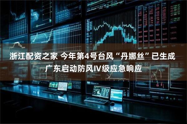 浙江配资之家 今年第4号台风“丹娜丝”已生成 广东启动防风Ⅳ级应急响应