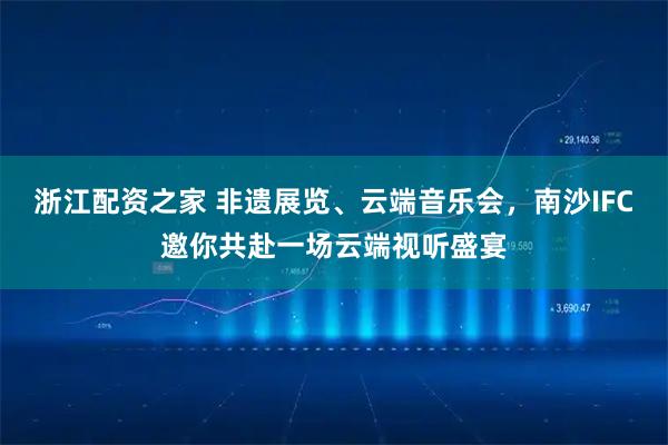 浙江配资之家 非遗展览、云端音乐会，南沙IFC邀你共赴一场云端视听盛宴