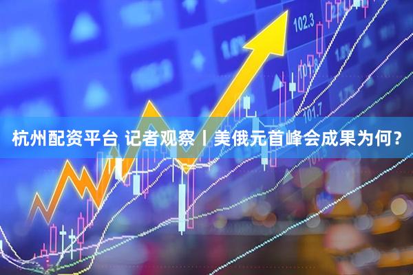 杭州配资平台 记者观察丨美俄元首峰会成果为何？