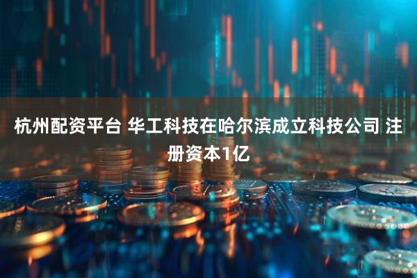 杭州配资平台 华工科技在哈尔滨成立科技公司 注册资本1亿