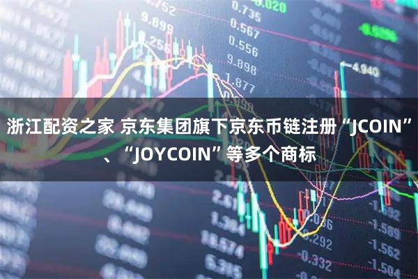 浙江配资之家 京东集团旗下京东币链注册“JCOIN”、“JOYCOIN”等多个商标