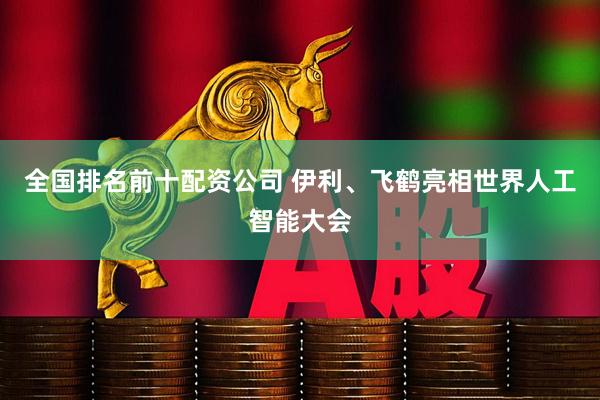 全国排名前十配资公司 伊利、飞鹤亮相世界人工智能大会