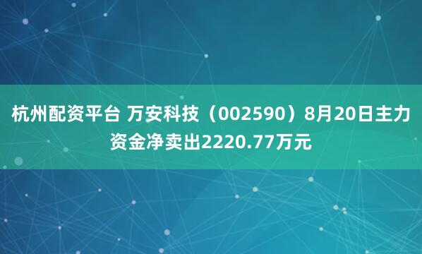 杭州配资平台 万安科技（002590）8月20日主力资金净卖出2220.77万元