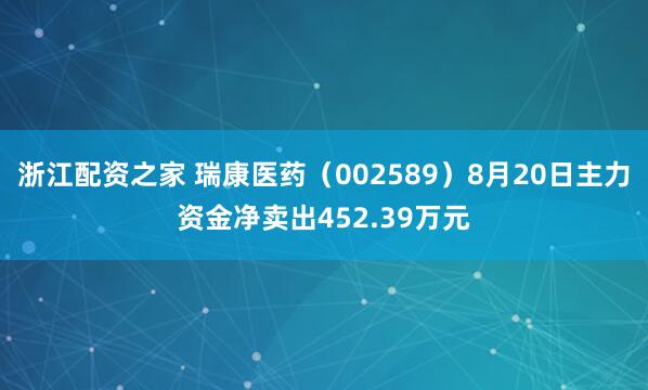 浙江配资之家 瑞康医药（002589）8月20日主力资金净卖出452.39万元