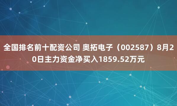 全国排名前十配资公司 奥拓电子（002587）8月20日主力资金净买入1859.52万元