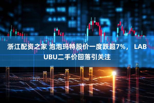 浙江配资之家 泡泡玛特股价一度跌超7%， LABUBU二手价回落引关注