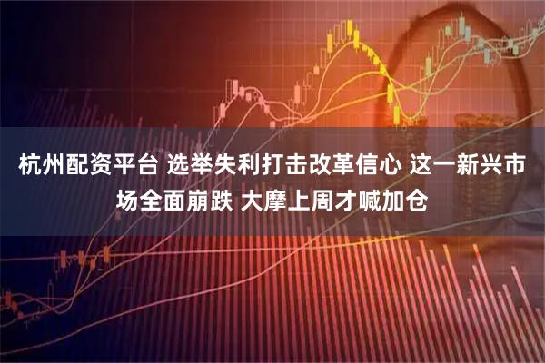 杭州配资平台 选举失利打击改革信心 这一新兴市场全面崩跌 大摩上周才喊加仓