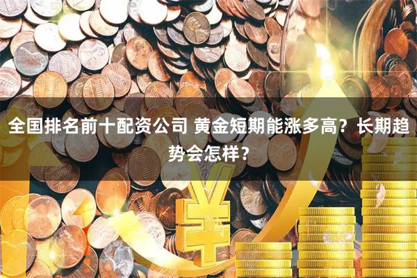 全国排名前十配资公司 黄金短期能涨多高？长期趋势会怎样？