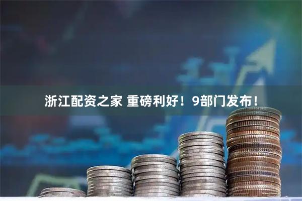 浙江配资之家 重磅利好！9部门发布！