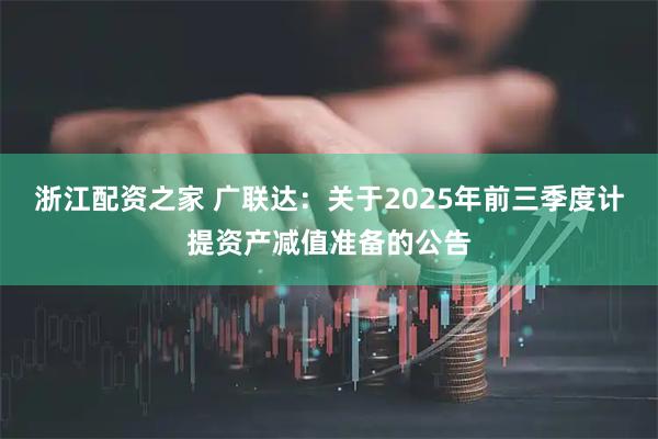 浙江配资之家 广联达：关于2025年前三季度计提资产减值准备的公告