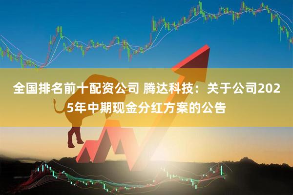 全国排名前十配资公司 腾达科技：关于公司2025年中期现金分红方案的公告