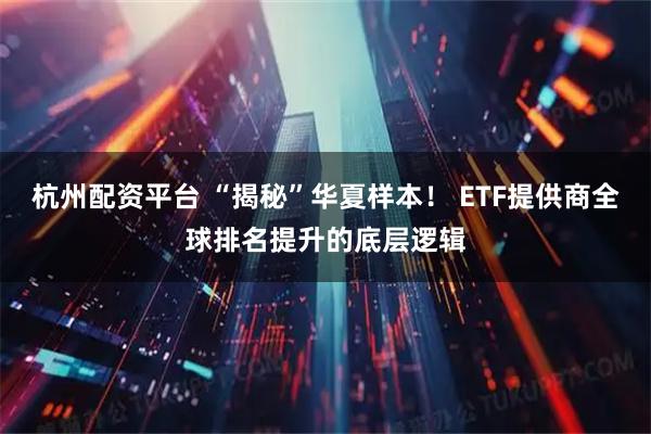 杭州配资平台 “揭秘”华夏样本！ ETF提供商全球排名提升的底层逻辑