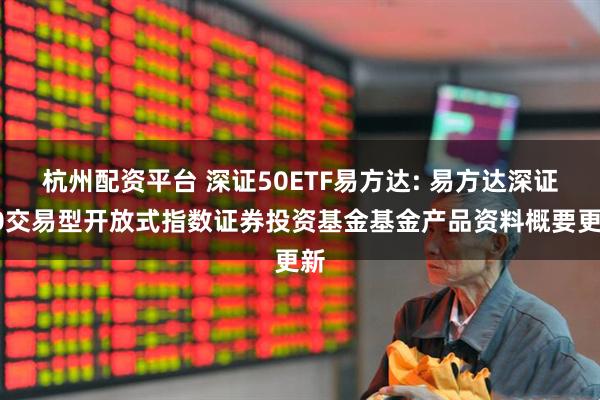 杭州配资平台 深证50ETF易方达: 易方达深证50交易型开放式指数证券投资基金基金产品资料概要更新