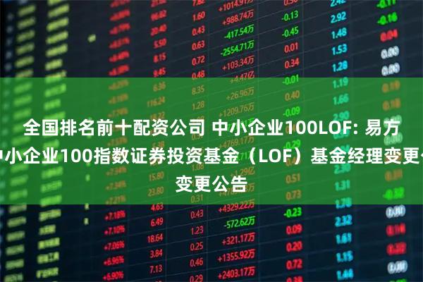 全国排名前十配资公司 中小企业100LOF: 易方达中小企业100指数证券投资基金（LOF）基金经理变更公告