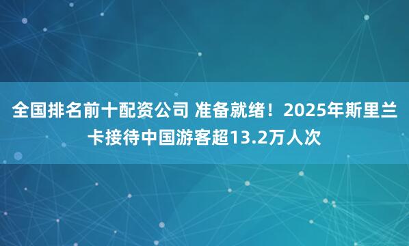 全国排名前十配资公司 准备就绪！2025年斯里兰卡接待中国游客超13.2万人次