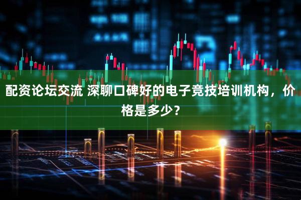 配资论坛交流 深聊口碑好的电子竞技培训机构，价格是多少？