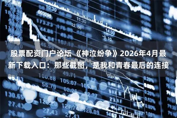股票配资门户论坛 《神泣纷争》2026年4月最新下载入口：那些截图，是我和青春最后的连接