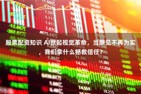 股票配资知识 AI掀起视觉革命，当眼见不再为实，我们拿什么拯救信任？