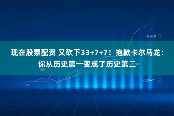 现在股票配资 又砍下33+7+7！抱歉卡尔马龙：你从历史第一变成了历史第二