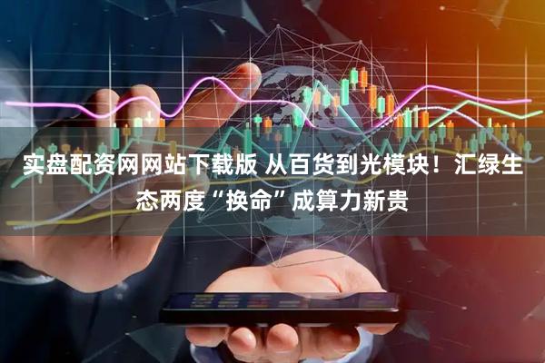 实盘配资网网站下载版 从百货到光模块！汇绿生态两度“换命”成算力新贵