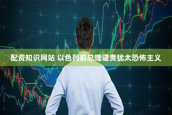 配资知识网站 以色列前总理谴责犹太恐怖主义