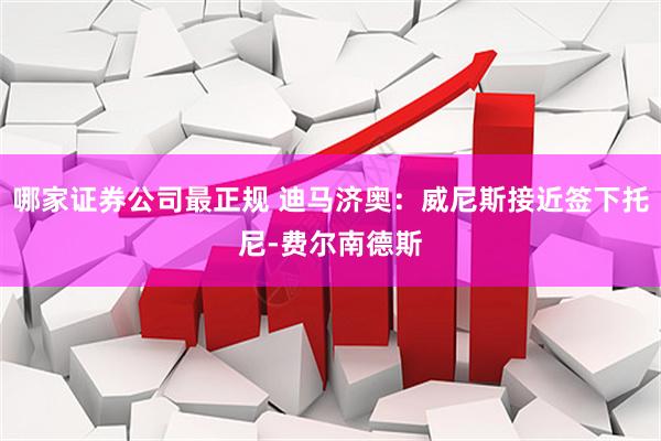 哪家证券公司最正规 迪马济奥：威尼斯接近签下托尼-费尔南德斯