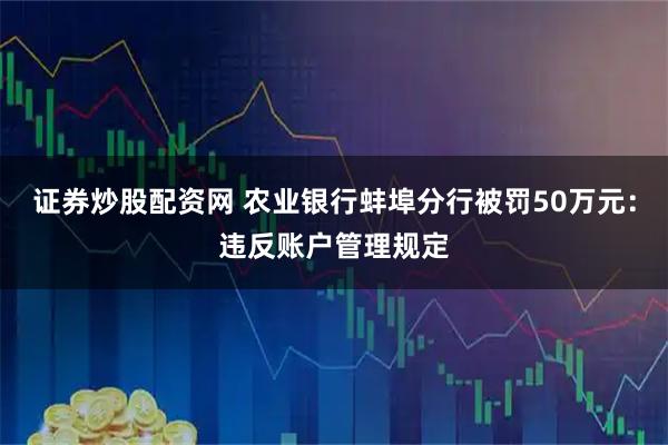 证券炒股配资网 农业银行蚌埠分行被罚50万元：违反账户管理规定