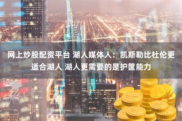 网上炒股配资平台 湖人媒体人：凯斯勒比杜伦更适合湖人 湖人更需要的是护筐能力