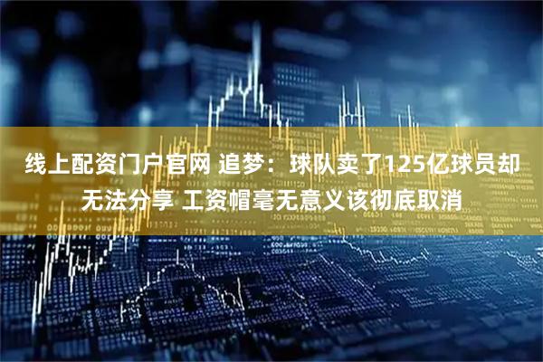 线上配资门户官网 追梦：球队卖了125亿球员却无法分享 工资帽毫无意义该彻底取消
